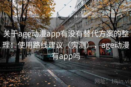 关于age动漫app有没有替代方案的整理：使用路线建议（实测），age动漫有app吗