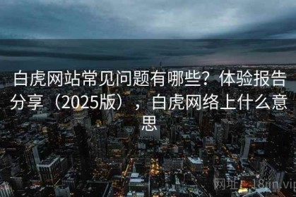 白虎网站常见问题有哪些？体验报告分享（2025版），白虎网络上什么意思