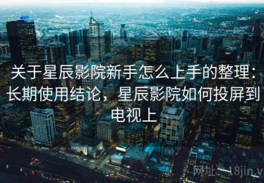 关于星辰影院新手怎么上手的整理：长期使用结论，星辰影院如何投屏到电视上