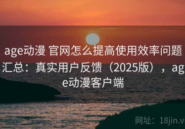 age动漫 官网怎么提高使用效率问题汇总：真实用户反馈（2025版），age动漫客户端