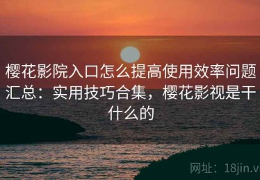 樱花影院入口怎么提高使用效率问题汇总：实用技巧合集，樱花影视是干什么的