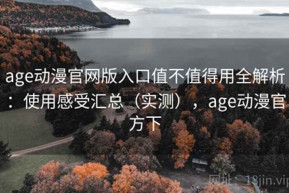 age动漫官网版入口值不值得用全解析：使用感受汇总（实测），age动漫官方下