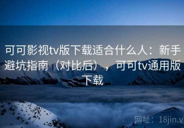 可可影视tv版下载适合什么人：新手避坑指南（对比后），可可tv通用版下载