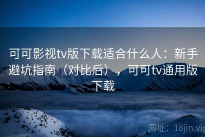可可影视tv版下载适合什么人：新手避坑指南（对比后），可可tv通用版下载