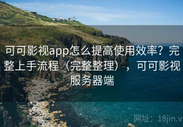 可可影视app怎么提高使用效率？完整上手流程（完整整理），可可影视服务器端