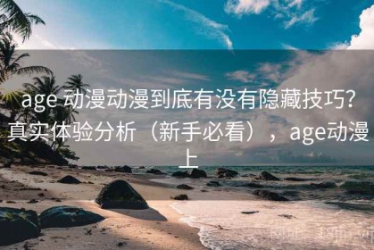 age 动漫动漫到底有没有隐藏技巧？真实体验分析（新手必看），age动漫上