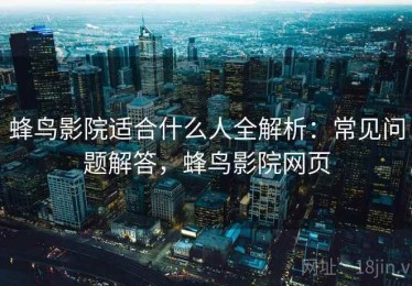 蜂鸟影院适合什么人全解析：常见问题解答，蜂鸟影院网页