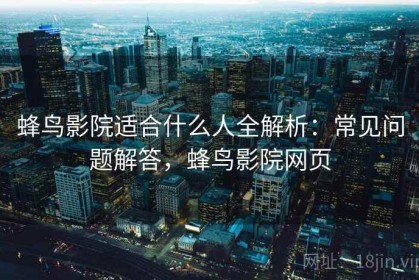 蜂鸟影院适合什么人全解析：常见问题解答，蜂鸟影院网页