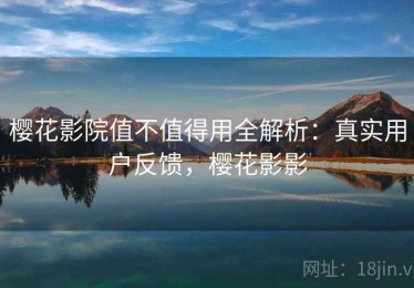 樱花影院值不值得用全解析：真实用户反馈，樱花影影