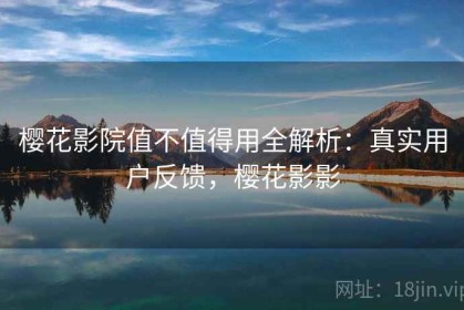 樱花影院值不值得用全解析：真实用户反馈，樱花影影