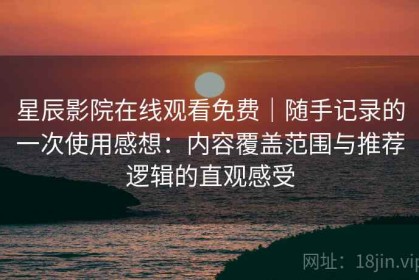 星辰影院在线观看免费｜随手记录的一次使用感想：内容覆盖范围与推荐逻辑的直观感受