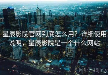 星辰影院官网到底怎么用？详细使用说明，星辰影院是一个什么网站