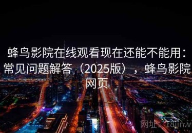 蜂鸟影院在线观看现在还能不能用：常见问题解答（2025版），蜂鸟影院网页