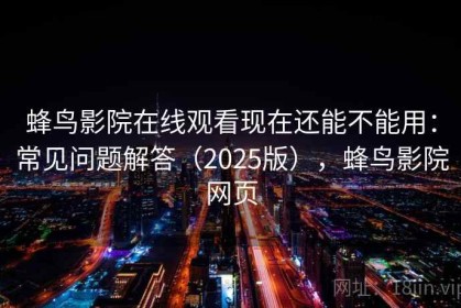 蜂鸟影院在线观看现在还能不能用：常见问题解答（2025版），蜂鸟影院网页