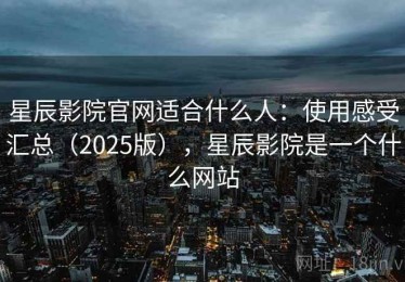 星辰影院官网适合什么人：使用感受汇总（2025版），星辰影院是一个什么网站