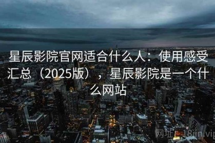 星辰影院官网适合什么人：使用感受汇总（2025版），星辰影院是一个什么网站