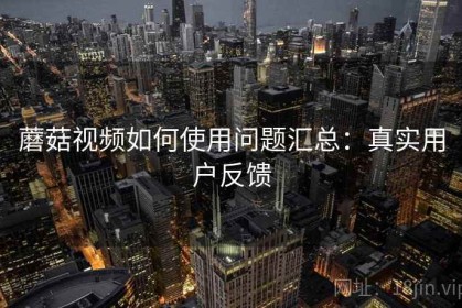 蘑菇视频如何使用问题汇总：真实用户反馈