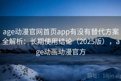age动漫官网首页app有没有替代方案全解析：长期使用结论（2025版），age动画动漫官方