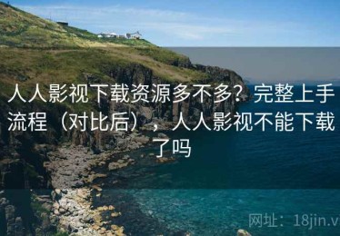 人人影视下载资源多不多？完整上手流程（对比后），人人影视不能下载了吗
