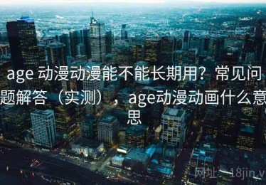 age 动漫动漫能不能长期用？常见问题解答（实测），age动漫动画什么意思