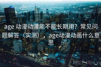 age 动漫动漫能不能长期用？常见问题解答（实测），age动漫动画什么意思