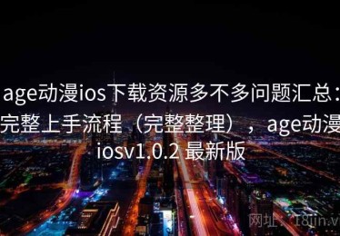 age动漫ios下载资源多不多问题汇总：完整上手流程（完整整理），age动漫iosv1.0.2 最新版