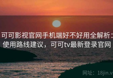 可可影视官网手机端好不好用全解析：使用路线建议，可可tv最新登录官网
