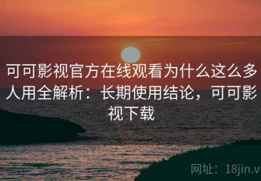 可可影视官方在线观看为什么这么多人用全解析：长期使用结论，可可影视下载