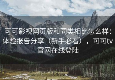 可可影视网页版和同类相比怎么样：体验报告分享（新手必看），可可tv官网在线登陆