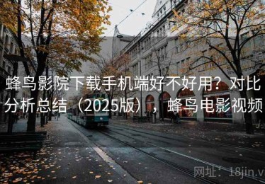 蜂鸟影院下载手机端好不好用？对比分析总结（2025版），蜂鸟电影视频