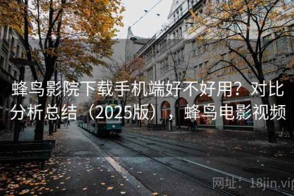 蜂鸟影院下载手机端好不好用？对比分析总结（2025版），蜂鸟电影视频