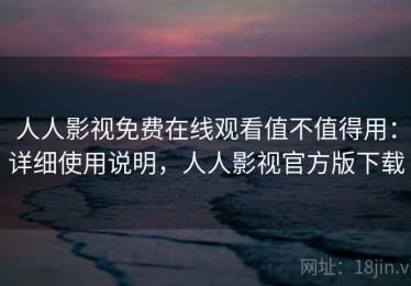 人人影视免费在线观看值不值得用：详细使用说明，人人影视官方版下载