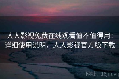 人人影视免费在线观看值不值得用：详细使用说明，人人影视官方版下载