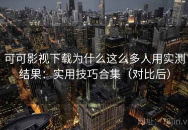 可可影视下载为什么这么多人用实测结果：实用技巧合集（对比后）
