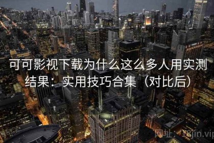 可可影视下载为什么这么多人用实测结果：实用技巧合集（对比后）