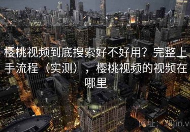 樱桃视频到底搜索好不好用？完整上手流程（实测），樱桃视频的视频在哪里