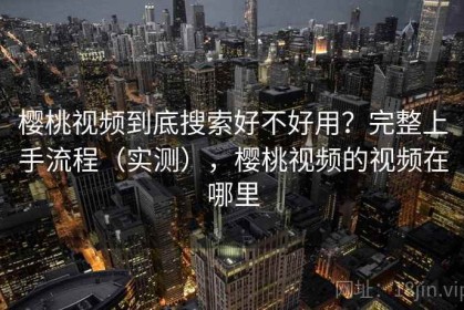 樱桃视频到底搜索好不好用？完整上手流程（实测），樱桃视频的视频在哪里