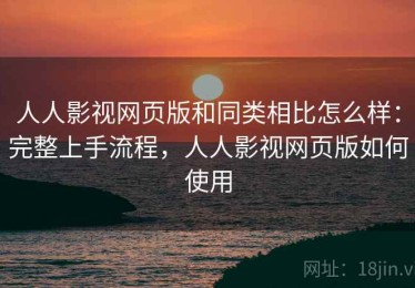 人人影视网页版和同类相比怎么样：完整上手流程，人人影视网页版如何使用