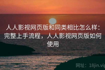 人人影视网页版和同类相比怎么样：完整上手流程，人人影视网页版如何使用