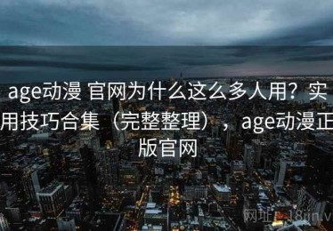 age动漫 官网为什么这么多人用？实用技巧合集（完整整理），age动漫正版官网