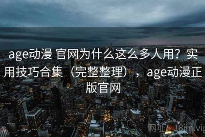 age动漫 官网为什么这么多人用？实用技巧合集（完整整理），age动漫正版官网