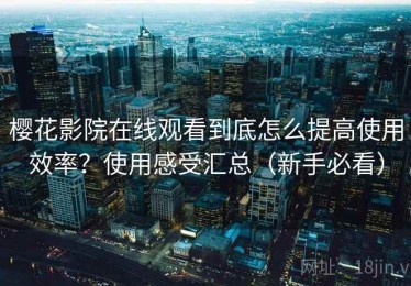 樱花影院在线观看到底怎么提高使用效率？使用感受汇总（新手必看）
