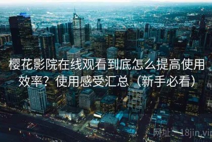 樱花影院在线观看到底怎么提高使用效率？使用感受汇总（新手必看）