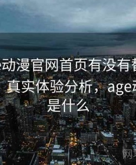 关于age动漫官网首页有没有替代方案的整理：真实体验分析，age动漫官网是什么