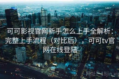 可可影视官网新手怎么上手全解析：完整上手流程（对比后），可可tv官网在线登陆