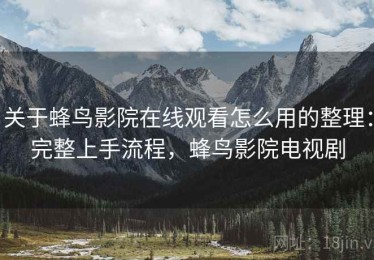 关于蜂鸟影院在线观看怎么用的整理：完整上手流程，蜂鸟影院电视剧