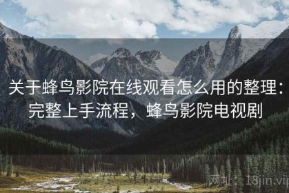 关于蜂鸟影院在线观看怎么用的整理：完整上手流程，蜂鸟影院电视剧