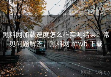 黑料网加载速度怎么样实测结果：常见问题解答，黑料网 rmvb 下载