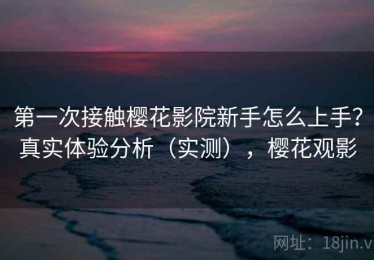 第一次接触樱花影院新手怎么上手？真实体验分析（实测），樱花观影