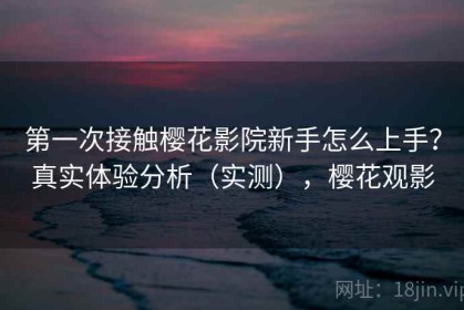 第一次接触樱花影院新手怎么上手？真实体验分析（实测），樱花观影